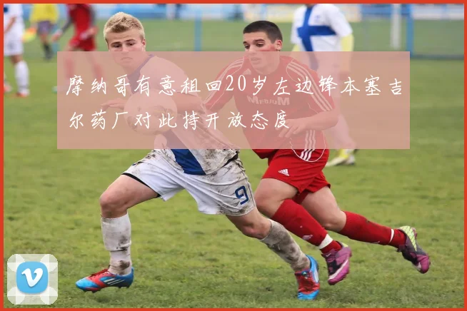 摩纳哥有意租回20岁左边锋本塞吉尔药厂对此持开放态度