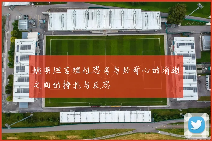 姚明坦言理性思考与好奇心的消逝之间的挣扎与反思