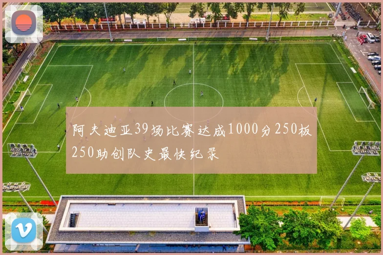 阿夫迪亚39场比赛达成1000分250板250助创队史最快纪录