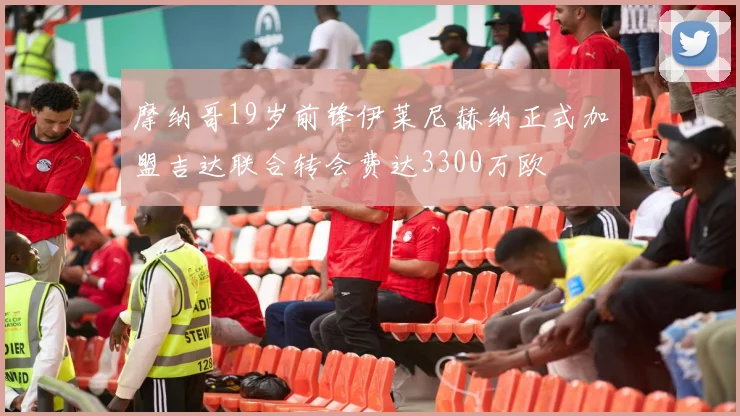 摩纳哥19岁前锋伊莱尼赫纳正式加盟吉达联合转会费达3300万欧