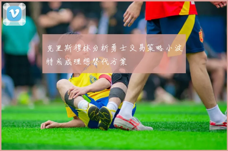 克里斯穆林分析勇士交易策略小波特或成理想替代方案