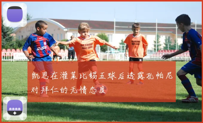 凯恩在灌莱比锡五球后透露孔帕尼对拜仁的无情态度