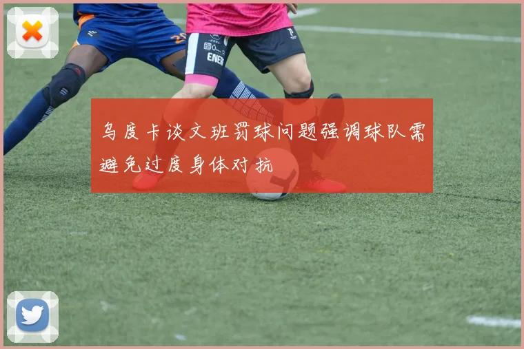 乌度卡谈文班罚球问题强调球队需避免过度身体对抗