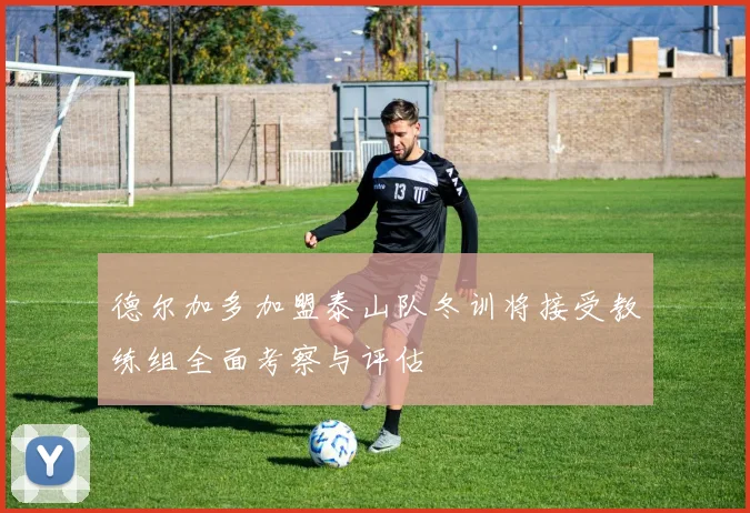 德尔加多加盟泰山队冬训将接受教练组全面考察与评估