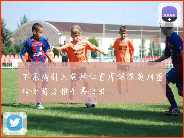不莱梅引入前拜仁首席球探奥利塞转会背后推手再出发