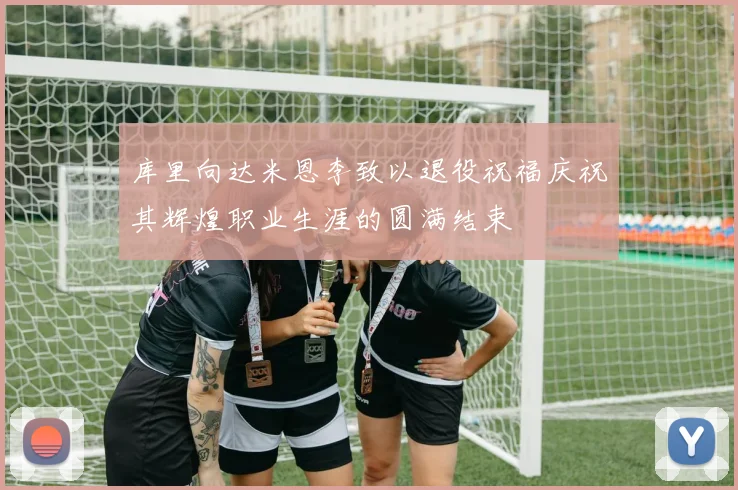 库里向达米恩李致以退役祝福庆祝其辉煌职业生涯的圆满结束