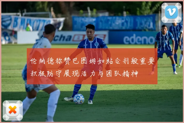 伦纳德称赞巴图姆如粘合剂般重要积极防守展现活力与团队精神