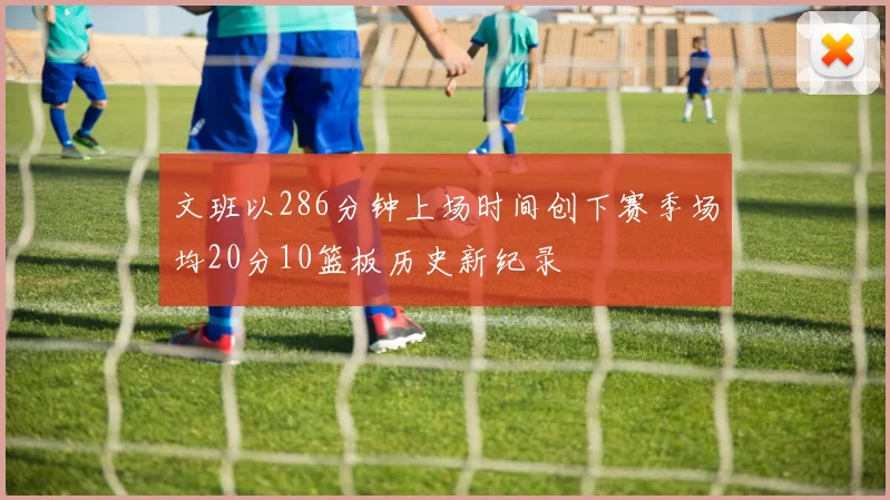 文班以286分钟上场时间创下赛季场均20分10篮板历史新纪录