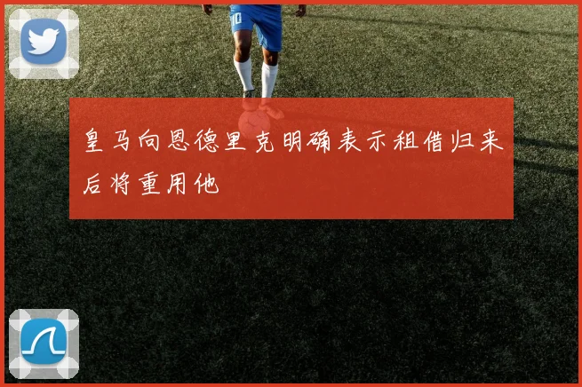皇马向恩德里克明确表示租借归来后将重用他