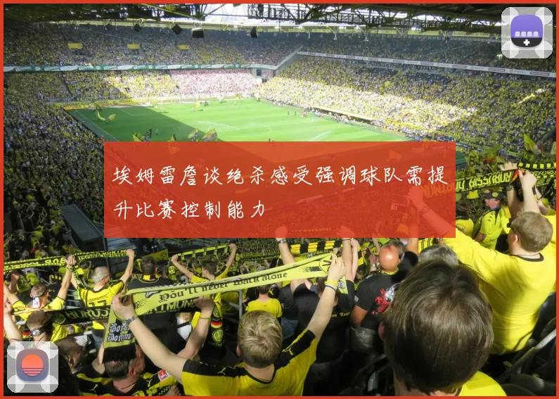 埃姆雷詹谈绝杀感受强调球队需提升比赛控制能力