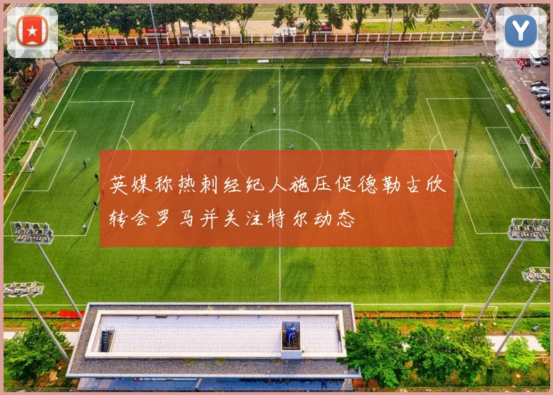 英媒称热刺经纪人施压促德勒古欣转会罗马并关注特尔动态