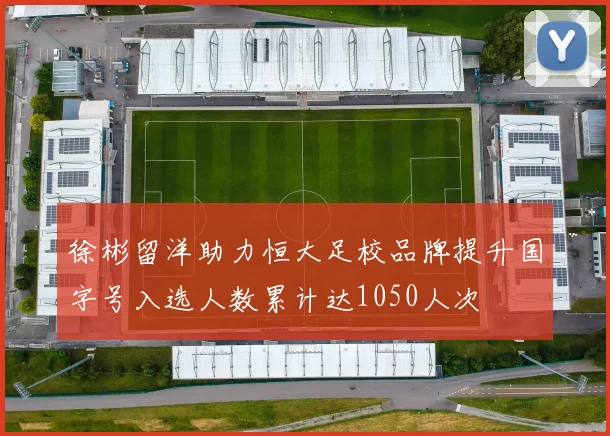 徐彬留洋助力恒大足校品牌提升国字号入选人数累计达1050人次